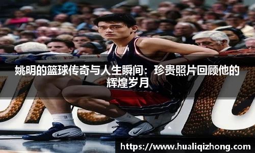 姚明的篮球传奇与人生瞬间：珍贵照片回顾他的辉煌岁月