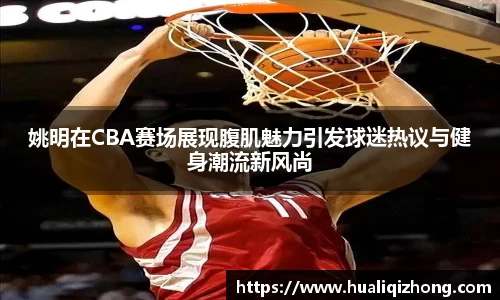 姚明在CBA赛场展现腹肌魅力引发球迷热议与健身潮流新风尚