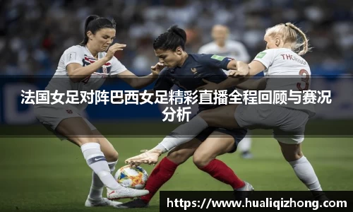 法国女足对阵巴西女足精彩直播全程回顾与赛况分析